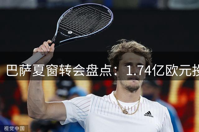 巴萨夏窗转会盘点：1.74亿欧元投入优化阵容